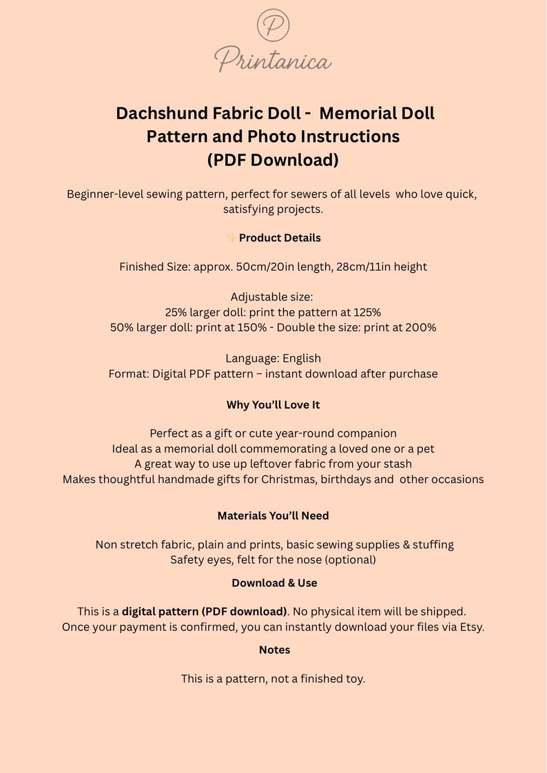 May include: A digital PDF download pattern for a Dachshund fabric doll, including photo instructions. The finished doll size is approximately 20 inches long and 11 inches high. The pattern is designed for sewers of all levels.