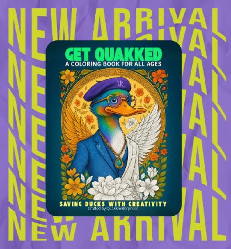May include: A coloring book titled "GET QUAKKED" for all ages, featuring a dapper duck in a blue suit, beret, and glasses. The book's cover has the text "SAVING DUCKS WITH CREATIVITY" and is set against a purple background with "NEW ARRIVAL" text.