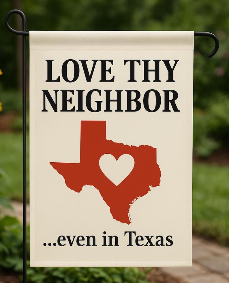 May include: A cream-colored garden flag with the words "LOVE THY NEIGHBOR" in black. Below is a red Texas outline with a white heart. The text "...even in Texas" is below the Texas graphic.