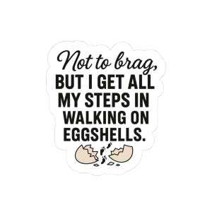 May include: A white sticker with black text that reads "Not to brag, BUT I GET ALL MY STEPS IN WALKING ON EGGSHELLS."  The sticker also features a black and white illustration of a cracked eggshell with footprints.