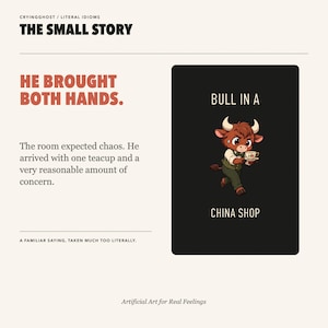 May include: A rectangular print featuring the text CRYINGGHOST / LITERAL IDIOMS, THE SMALL STORY, HE BROUGHT BOTH HANDS, and a cartoon bull holding a teacup with the text BULL IN A CHINA SHOP. The bottom text reads A FAMILIAR SAYING, TAKEN MUCH TOO LITERALLY.