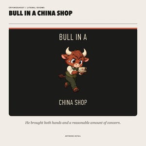 May include: A graphic print titled BULL IN A CHINA SHOP featuring a brown bull character wearing a vest and bowtie, holding a small floral teacup and saucer. The text reads CRYINGGHOST / LITERAL IDIOMS, BULL IN A CHINA SHOP, and He brought both hands and a reasonable amount of concern.