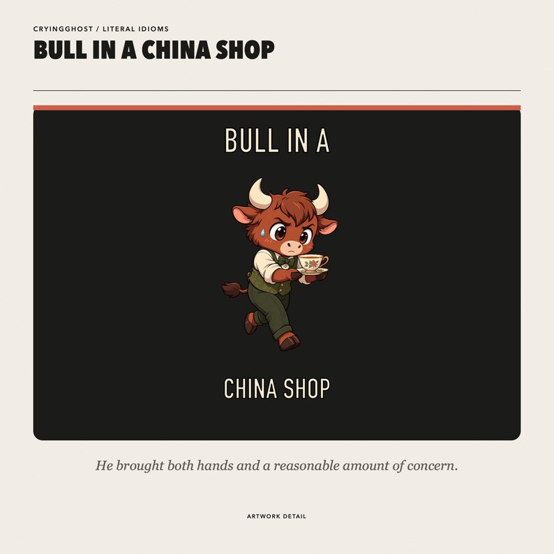 May include: A graphic print titled BULL IN A CHINA SHOP featuring a brown bull character wearing a vest and bowtie, holding a small floral teacup and saucer. The text reads CRYINGGHOST / LITERAL IDIOMS, BULL IN A CHINA SHOP, and He brought both hands and a reasonable amount of concern.