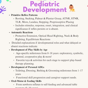 May include: A chart outlining the stages of pediatric development, including primitive reflex patterns, automatic reactions, development of play skills by age, development of personal ADLs, and oral-motor and feeding skills.