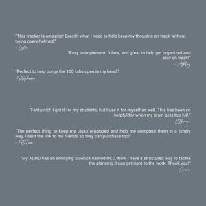 May include: A gray background with white text. The text includes customer testimonials about a tracker, highlighting its benefits for organization and managing thoughts. The testimonials are signed by Leslie, Ashley, Stephanie, Katherine, Kathleen, and Carrie.