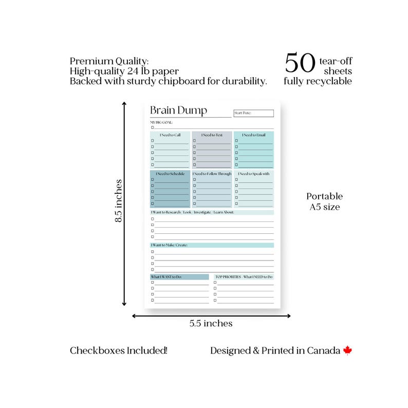 May include: A Brain Dump notepad with a teal and white design. The notepad is 8.5 inches by 5.5 inches and has 50 tear-off sheets. It includes checkboxes and is designed and printed in Canada.