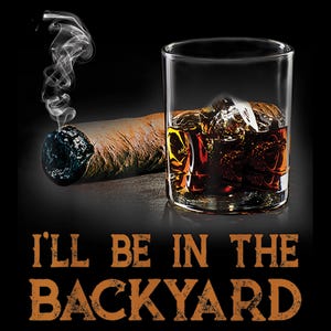 May include: A lit cigar with smoke rising next to a glass of whiskey with ice. The text "I'll be in the backyard" is displayed in a rustic font against a black background.