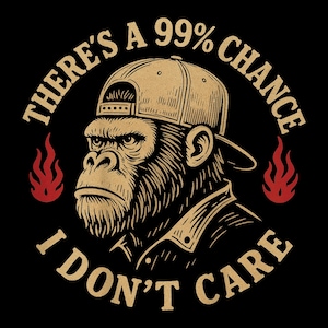May include: A graphic illustration on a black background features a gorilla wearing a backwards baseball cap. The text reads "THERE'S A 99% CHANCE I DON'T CARE" in a circular design. Red flames are on either side of the gorilla.