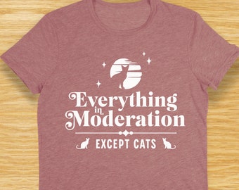 Cat Person T Shirt - Everything in Moderation Except Cats - Perfect as a Cat Dad Shirt or Cat Mama Shirt - or gift for Cat Lovers