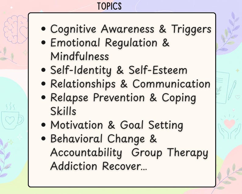 May include: A rectangular sign with a cream background and black text titled TOPICS. The list includes Cognitive Awareness & Triggers, Emotional Regulation & Mindfulness, Self-Identity & Self-Esteem, Relationships & Communication, Relapse Prevention & Coping Skills, Motivation & Goal Setting, and Behavioral Change & Accountability Group Therapy Addiction Recover...