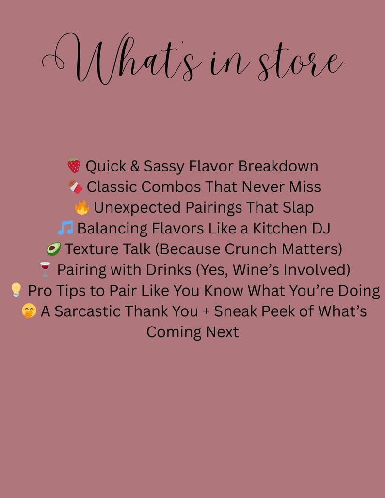 Puede incluir: Un fondo rosa con texto blanco que dice "What's in store" y enumera varios consejos para combinar sabores. Los consejos incluyen "Quick & Sassy Flavor Breakdown", "Classic Combos That Never Miss", "Unexpected Pairings That Slap", "Balancing Flavors Like a Kitchen DJ", "Texture Talk (Because Crunch Matters)", "Pairing with Drinks (Yes, Wine's Involved)", "Pro Tips to Pair Like You Know What You're Doing", y "A Sarcastic Thank You + Sneak Peek of What's Coming Next".