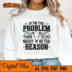 May include: White sweatshirt featuring the text "IF I'M THE PROBLEM THEN YOU MIGHT BE THE REASON" and a bull skull graphic. The words "Digital Files" are at the bottom, along with "AI, SVG, PDF, PNG".