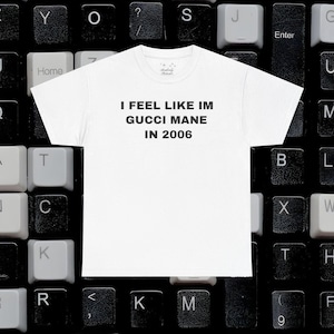 I Feel Like Im Gucci Mane in 2006 Shirt Unisex Heavy Cotton Y2K Streetwear Rap Quote T-shirt Slogan Graphic T shirt Slogan Tee Pump Cover