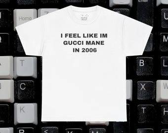 I Feel Like Im Gucci Mane in 2006 Shirt Unisex Heavy Cotton Y2K Streetwear Rap Quote T-shirt Slogan Graphic T shirt Slogan Tee Pump Cover