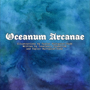 May include: A book cover with a blue watercolor background and the title "Oceanum Arcanae" in white gothic font. The text "Illustrations by Taylor Hultquist-Todd" and "Written by Constance Lindstrom and Taylor Hultquist-Todd" is also included in white font.