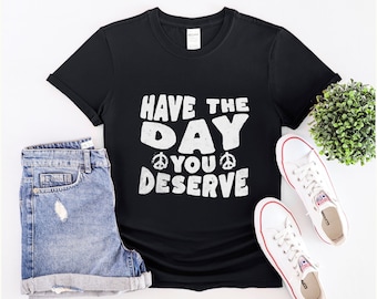 Have the day you deserve, Have the day you deserve shirt, Mothers Day Gift, Inspirational shirt, Motivational shirt, Karma shirt, Peace Sign