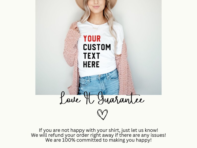 May include: A white t-shirt with the text "YOUR CUSTOM TEXT HERE" printed in black. The shirt is being modeled by a person wearing a pink cardigan and blue jeans. The text "Love It Guarantee" is written in cursive below the image. A heart symbol is below the text.