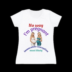 May include: White t-shirt with a graphic of two women with baby bumps and the text "No way I'm pregnant immaculate conception most likely".
