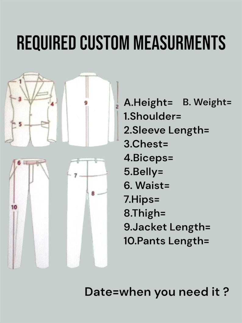May include: Diagram illustrating custom suit measurements. Includes outlines of a jacket and pants with numbered measurement points. Text indicates measurements needed: height, weight, shoulder, sleeve length, chest, biceps, belly, waist, hips, thigh, jacket length, and pants length. The text "Date=when you need it?" is also included.