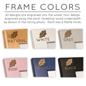 May include: Six different color wood picture frames with a leaf design engraved into the wood. The colors are natural, white, grey, pink, navy, and black. The text "FRAME COLORS" is at the top of the image. The text "All designs are engraved into the wood; Your design engraves away the paint revealing wood underneath as shown in the listing photo. Paint has a Matte finish." is below the frames.