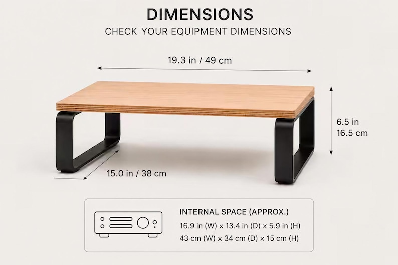 May include: A rectangular monitor stand with a light wood grain top and black metal legs. Text reads: DIMENSIONS, CHECK YOUR EQUIPMENT DIMENSIONS, 19.3 in / 49 cm, 6.5 in / 16.5 cm, 15.0 in / 38 cm, INTERNAL SPACE (APPROX.) 16.9 in (W) x 13.4 in (D) x 5.9 in (H).