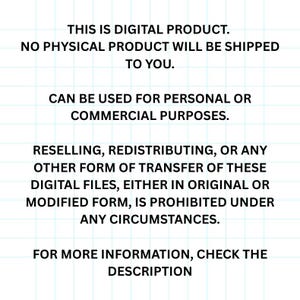 May include: Text on a white background with black text stating that this is a digital product and no physical product will be shipped. It also states that the product can be used for personal or commercial purposes. It also states that reselling, redistributing, or any other form of transfer of these digital files, either in original or modified form, is prohibited under any circumstances. It also states that for more information, check the description.