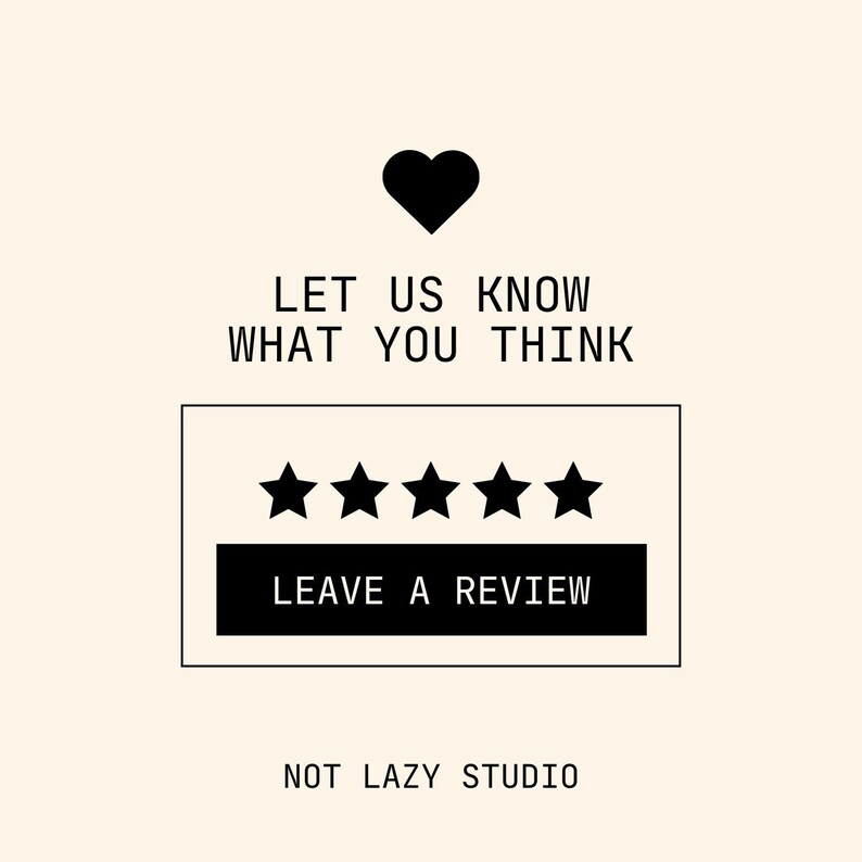 May include: A cream-coloured graphic with a black heart above the text "LET US KNOW WHAT YOU THINK." Below is a rectangle with five black stars and the words "LEAVE A REVIEW." The words "NOT LAZY STUDIO" are at the bottom.