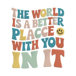May include: An embroidered design on a white background featuring the text "THE WORLD IS A BETTER PLACCE WITH YOU IN IT". The text is in various colours with a smiley face. The letters have a stitched texture.