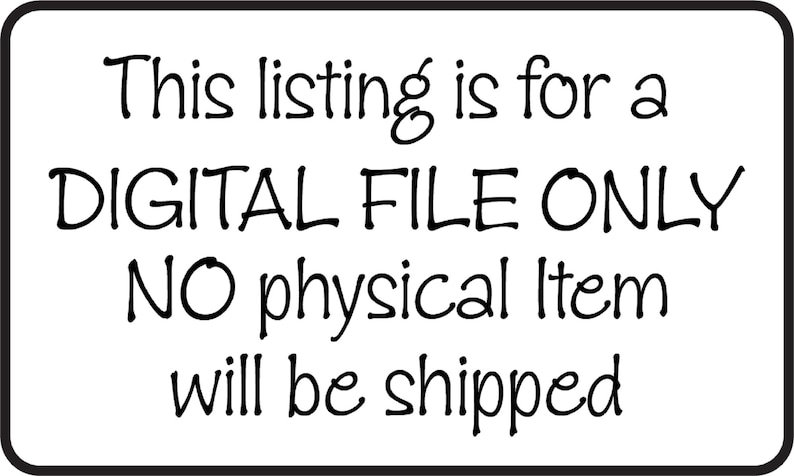 May include: White rectangular sign with black text that reads: "This listing is for a DIGITAL FILE ONLY. NO physical Item will be shipped."