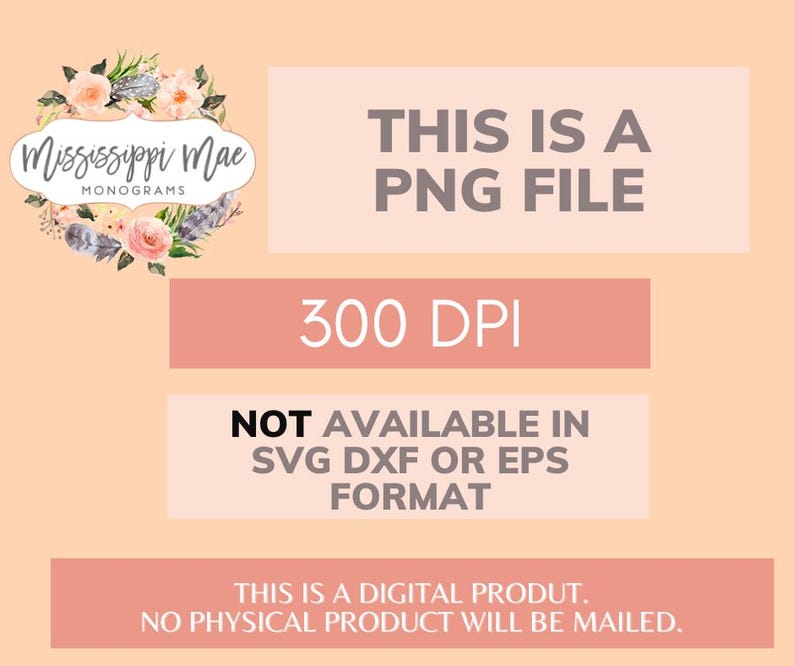 May include: A digital graphic file featuring the text THIS IS A PNG FILE, 300 DPI, NOT AVAILABLE IN SVG DXF OR EPS FORMAT, and THIS IS A DIGITAL PRODUT. NO PHYSICAL PRODUCT WILL BE MAILED. A logo for Mississippi Mae Monograms with floral accents.