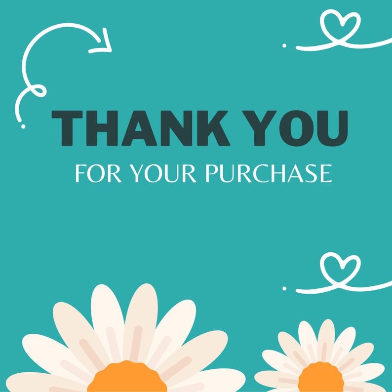 May include: A teal background with the words "THANK YOU FOR YOUR PURCHASE" in dark gray and white. White daisy flowers with orange centers are at the bottom. White heart and arrow doodles are in the corners.