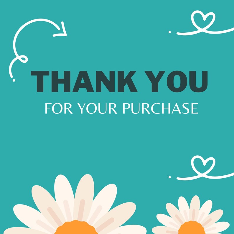 May include: A teal background with the words "THANK YOU FOR YOUR PURCHASE" in white and dark teal. White daisies with orange centers are at the bottom, and white decorative elements, including a heart and an arrow, are at the top.