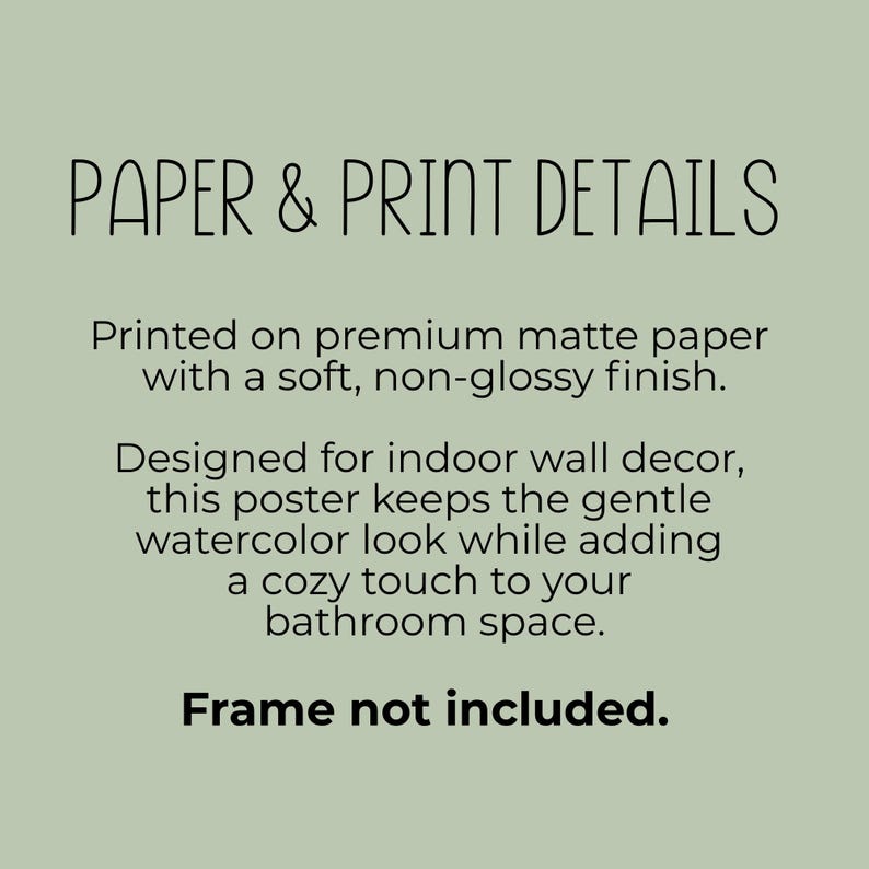 Pu&ograve; includere: Un grafico color verde salvia con testo nero che recita: PAPER & PRINT DETAILS. Printed on premium matte paper with a soft, non-glossy finish. Designed for indoor wall decor, this poster keeps the gentle watercolor look while adding a cozy touch to your bathroom space. Frame not included.