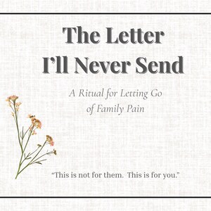 May include: A white background with a black border and text that reads "The Letter I'll Never Send. A Ritual for Letting Go of Family Pain. "This is not for them. This is for you."