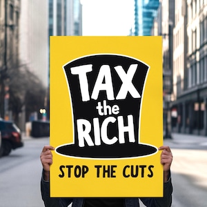 May include: A yellow sign with the text "TAX the RICH" in white, above a black top hat graphic, and "STOP THE CUTS" in white below. The sign is held up in front of a city street.