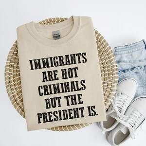 Immigrants Are Not Criminals But The President Is-Anti Trump Shirt,Feminist Shirt,Democrat Gift,Sarcastic Tee,Pro Immigration Shirt,Activist