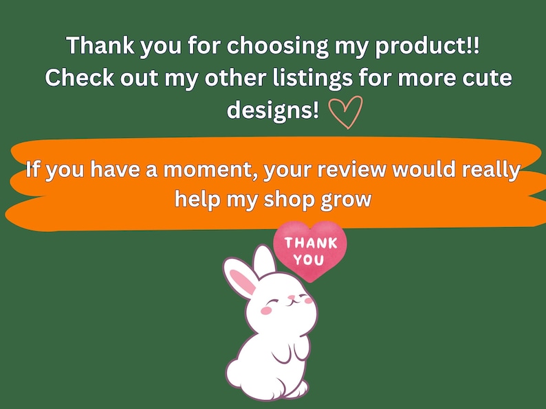 May include: A dark green graphic card featuring white text that reads: Thank you for choosing my product!! Check out my other listings for more cute designs! If you have a moment, your review would really help my shop grow. Includes a white rabbit.