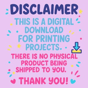 May include: A pink and blue graphic with the text "DISCLAIMER" in blue, "THIS IS A DIGITAL DOWNLOAD FOR PRINTING PROJECTS." in blue and pink, and "THERE IS NO PHYSICAL PRODUCT BEING SHIPPED TO YOU. THANK YOU!" in pink and blue.