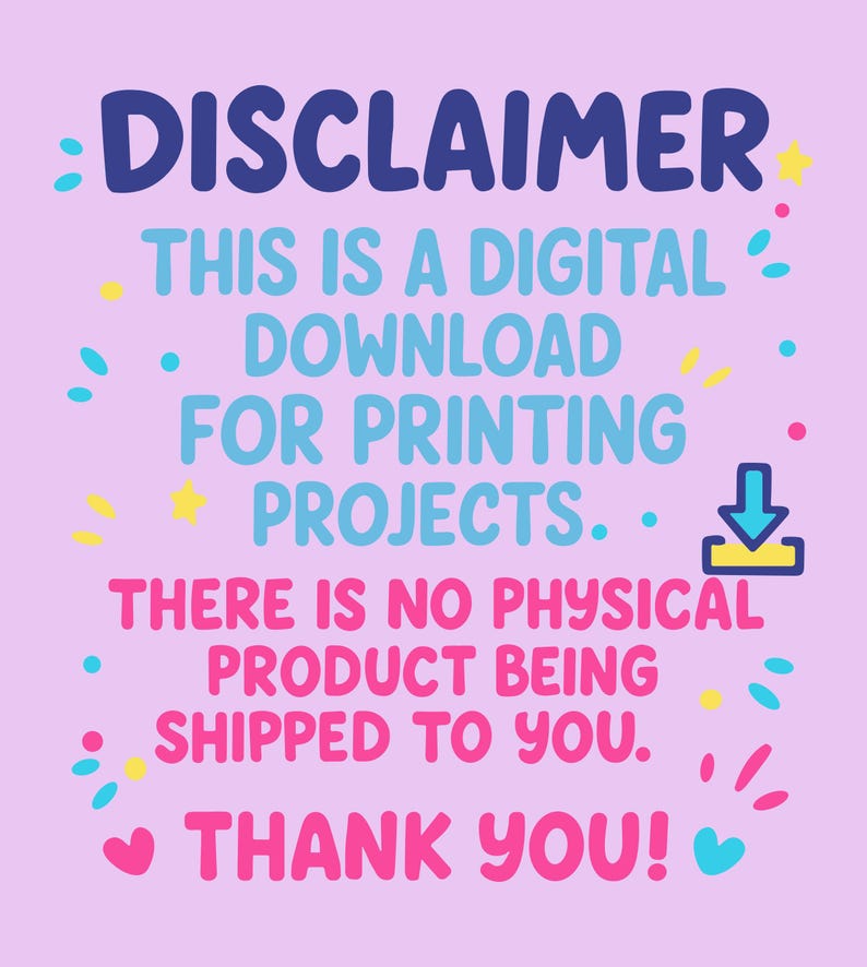 May include: A pink and blue graphic with the text "DISCLAIMER" in blue, "THIS IS A DIGITAL DOWNLOAD FOR PRINTING PROJECTS." in blue and pink, and "THERE IS NO PHYSICAL PRODUCT BEING SHIPPED TO YOU. THANK YOU!" in pink and blue.