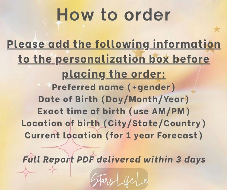 May include: A pink and yellow graphic with the text "How to order" and instructions on how to personalize an order for a birth chart reading. The text includes: "Please add the following information to the personalization box before placing the order: Preferred name (+gender) Date of Birth (Day/Month/Year) Exact time of birth (use AM/PM) Location of birth (City/State/Country) Current location (for 1 year Forecast) Full Report PDF delivered within 3 days Stars Life La"