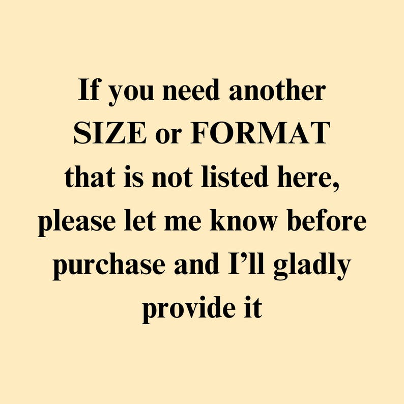 May include: Text on a white background that reads: "If you need another SIZE or FORMAT that is not listed here, please let me know before purchase and I'll gladly provide it."