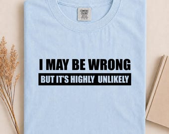 I May Be Wrong But It's Highly Unlikely Comfort Colors® Shirt, Funny Sarcastic Saying Shirt, Funny Tee, Funny Gift, Gift for her, him