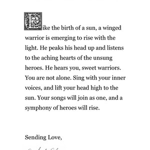 May include: Black and white illustration of a winged warrior emerging from a sun. The text reads "like the birth of a sun, a winged warrior is emerging to rise with the light. He peaks his head up and listens to the aching hearts of the unsung heroes. He hears you, sweet warriors. You are not alone. Sing with your inner voices, and lift your head high to the sun. Your songs will join as one, and a symphony of heroes will rise." The text "Sending Love, Dr. Franky Dolan" is also included.