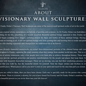 May include: Text about visionary wall sculptures by Dr. Franky Dolan. The text describes the sculptures as hybrids of painting and sculpture, created when Dr. Dolan was bedridden and visited by spiritual beings. The text says the sculptures are three-dimensional portraits of the beings and visions that appear to Dr. Dolan.
