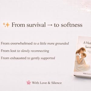 May include: A book titled A Mother's Quiet Survival Guide with an illustration of a mother holding a child on the cover. The text reads From survival to softness, From overwhelmed to a little more grounded, From lost to slowly reconnecting, From exhausted to gently supported, and With Love & Silence, decorated with pink flowers.