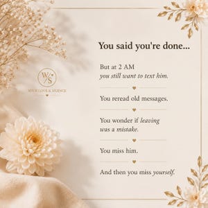May include: A cream-colored card featuring the text: You said you're done... But at 2 AM you still want to text him. You reread old messages. You wonder if leaving was a mistake. You miss him. And then you miss yourself. Decorated with gold flowers.
