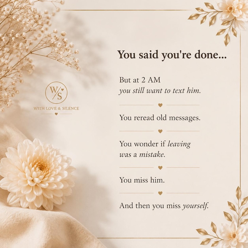 May include: A cream-colored card featuring the text: You said you're done... But at 2 AM you still want to text him. You reread old messages. You wonder if leaving was a mistake. You miss him. And then you miss yourself. Decorated with gold flowers.