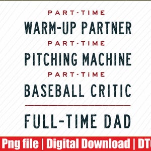 May include: A digital graphic with text in black and red. The text reads "PART-TIME WARM-UP PARTNER, PITCHING MACHINE, BASEBALL CRITIC" and "FULL-TIME DAD". The bottom of the graphic has the text "Png file | Digital Download | DTG".