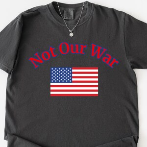 Not Our War America Flag T-Shirt, Anti Trump T-Shirt, Patriotic Anti-War Protest Shirt, Anti War American Flag Shirt, Comfort Colors Shirt