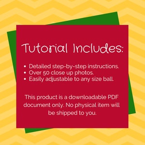 May include: Red and green graphic with the text "Tutorial Includes:" and a list of bullet points: Detailed step-by-step instructions, Over 50 close up photos, Easily adjustable to any size ball. This product is a downloadable PDF document only. No physical item will be shipped to you.